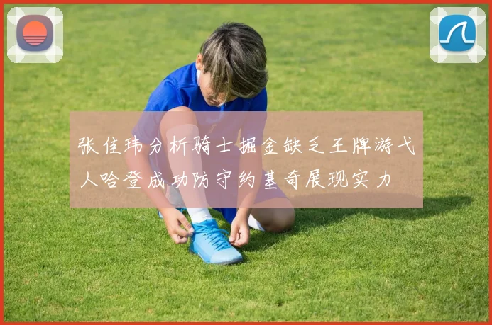 张佳玮分析骑士掘金缺乏王牌游弋人哈登成功防守约基奇展现实力