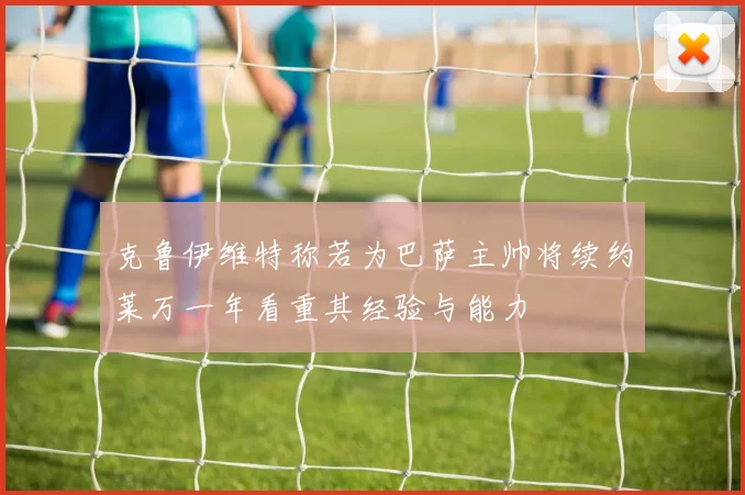 克鲁伊维特称若为巴萨主帅将续约莱万一年看重其经验与能力