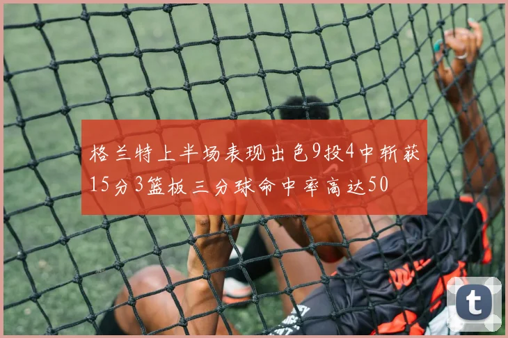 格兰特上半场表现出色9投4中斩获15分3篮板三分球命中率高达50