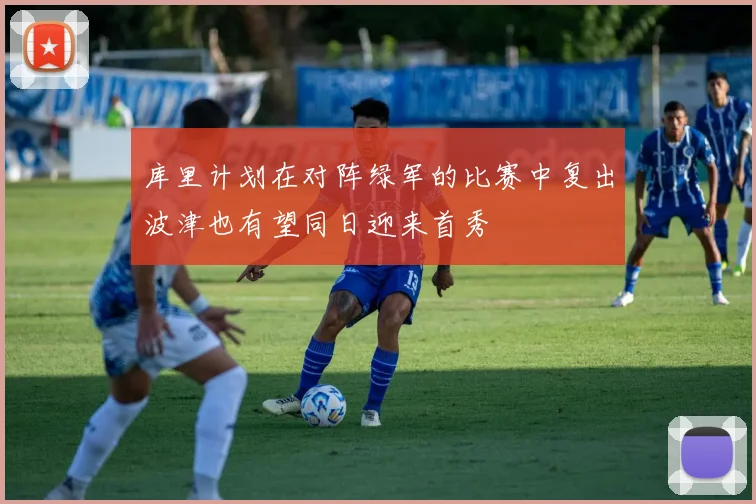 库里计划在对阵绿军的比赛中复出波津也有望同日迎来首秀