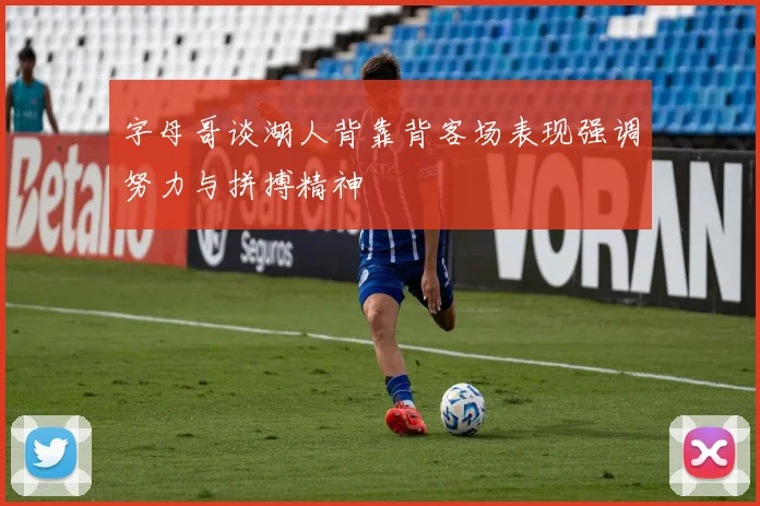 字母哥谈湖人背靠背客场表现强调努力与拼搏精神