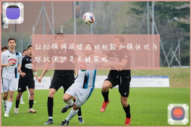 拉松强调延续成功经验加强快攻与球权保护是关键策略