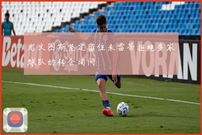 尤文图斯坚定留住米雷蒂拒绝多家球队的转会询问