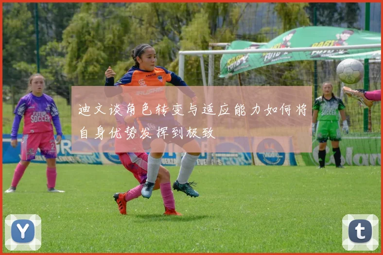 迪文谈角色转变与适应能力如何将自身优势发挥到极致