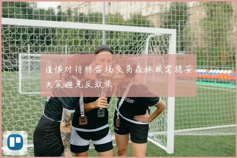 谨慎对待特雷杨交易森林狼需稳妥决策避免反效果