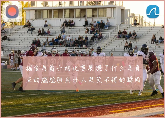 掘金与爵士的比赛展现了什么是真正的尴尬胜利让人哭笑不得的瞬间