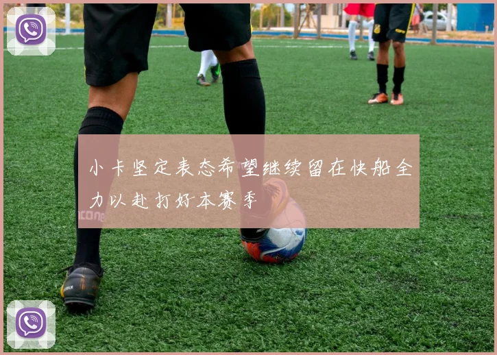 小卡坚定表态希望继续留在快船全力以赴打好本赛季