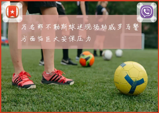万名那不勒斯球迷现场助威罗马警方面临巨大安保压力