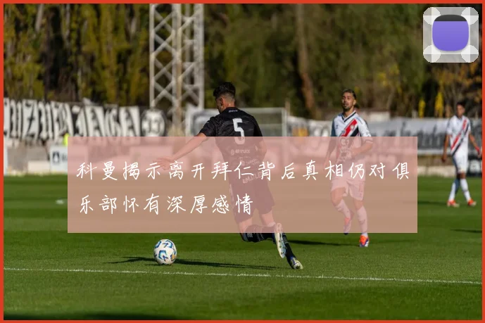 科曼揭示离开拜仁背后真相仍对俱乐部怀有深厚感情