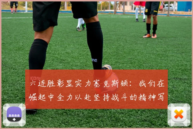 六连胜彰显实力塞克斯顿：我们在崛起中全力以赴坚持战斗的精神写照