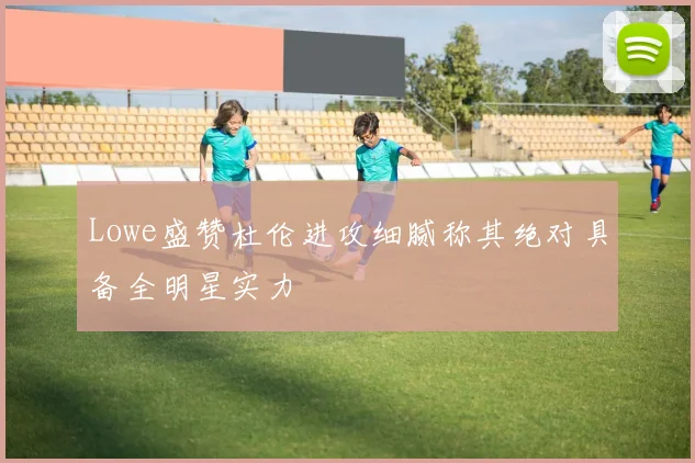 Lowe盛赞杜伦进攻细腻称其绝对具备全明星实力