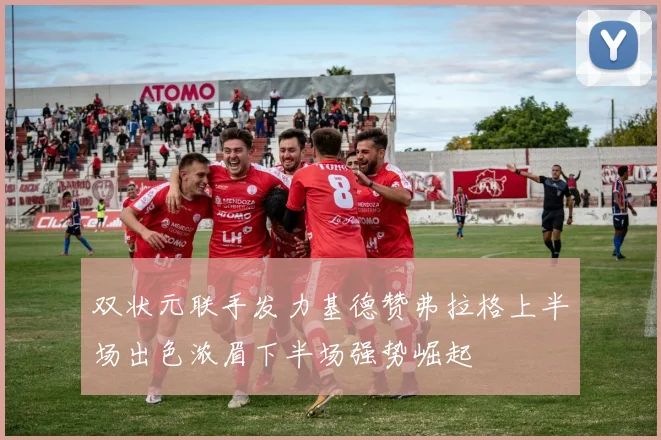双状元联手发力基德赞弗拉格上半场出色浓眉下半场强势崛起