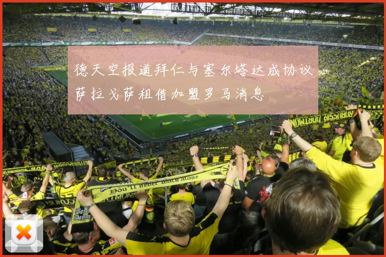 德天空报道拜仁与塞尔塔达成协议萨拉戈萨租借加盟罗马消息
