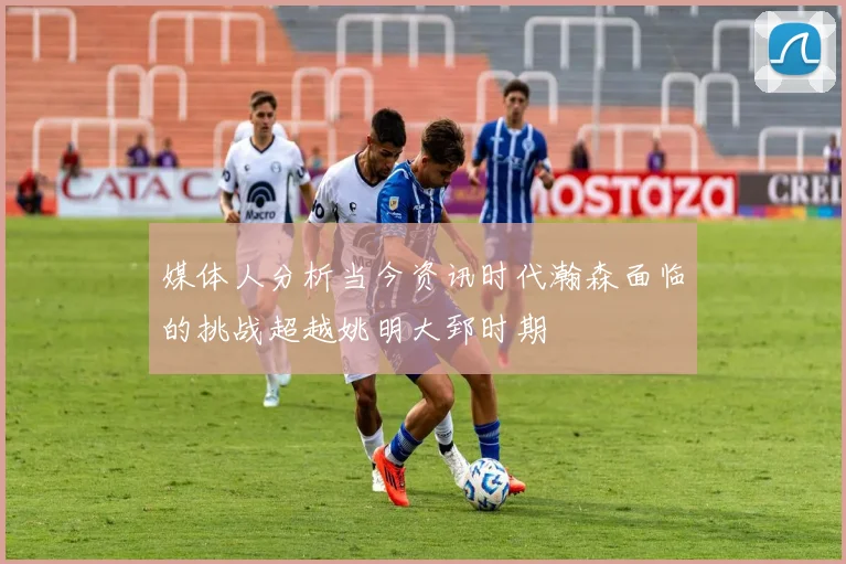 媒体人分析当今资讯时代瀚森面临的挑战超越姚明大郅时期