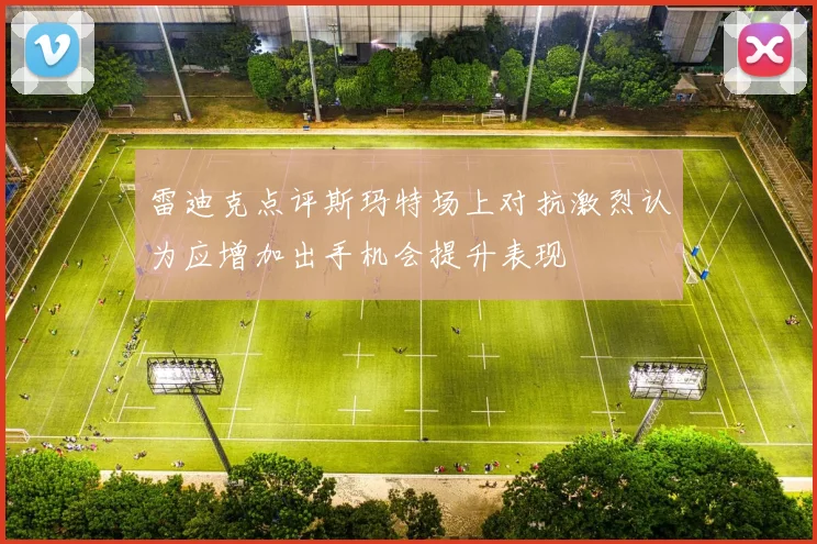 雷迪克点评斯玛特场上对抗激烈认为应增加出手机会提升表现