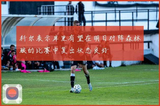 科尔表示库里有望在明日对阵森林狼的比赛中复出状态良好