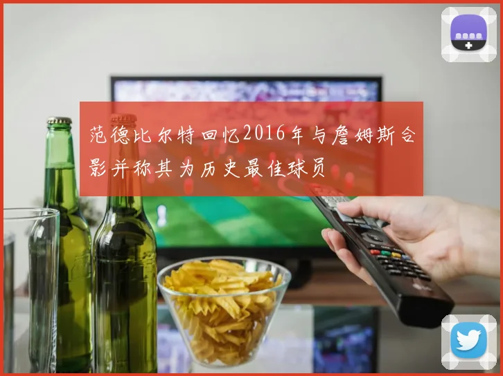 范德比尔特回忆2016年与詹姆斯合影并称其为历史最佳球员