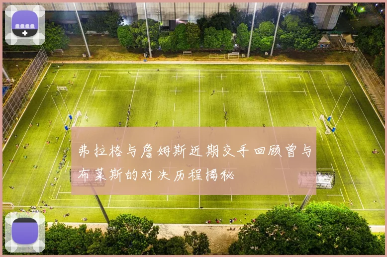弗拉格与詹姆斯近期交手回顾曾与布莱斯的对决历程揭秘