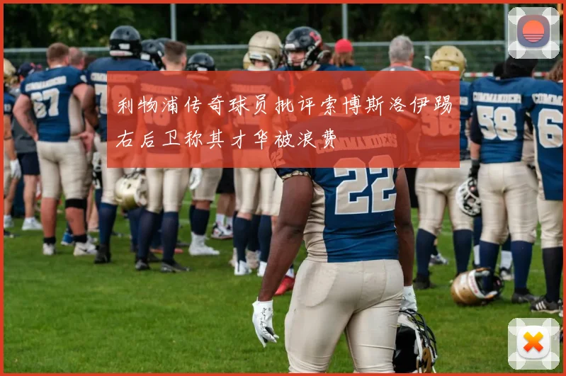 利物浦传奇球员批评索博斯洛伊踢右后卫称其才华被浪费