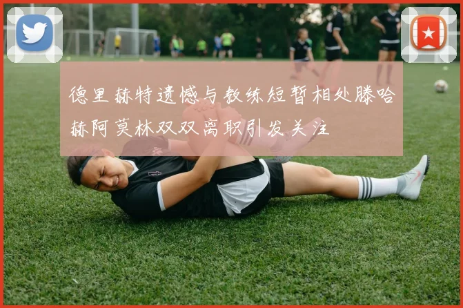 德里赫特遗憾与教练短暂相处滕哈赫阿莫林双双离职引发关注