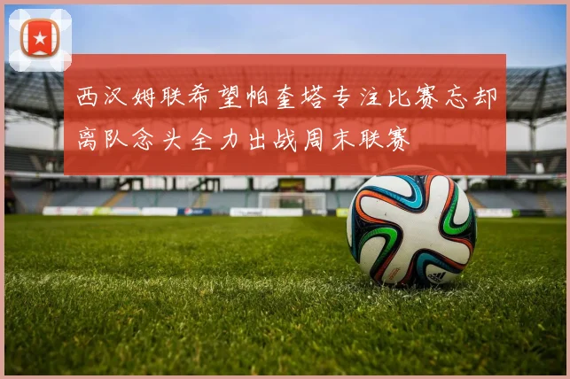 西汉姆联希望帕奎塔专注比赛忘却离队念头全力出战周末联赛