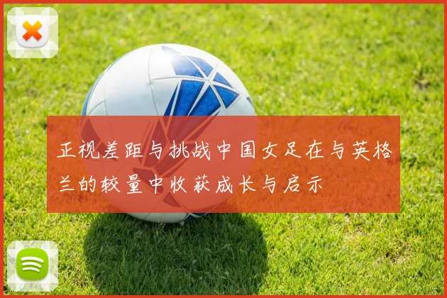 正视差距与挑战中国女足在与英格兰的较量中收获成长与启示