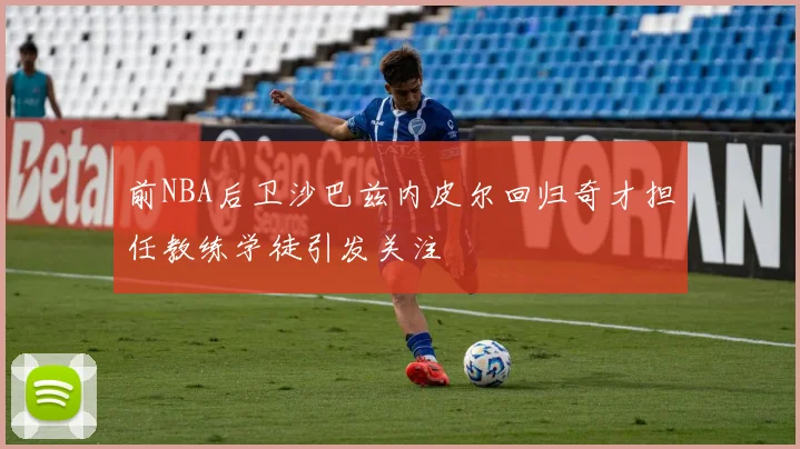 前NBA后卫沙巴兹内皮尔回归奇才担任教练学徒引发关注