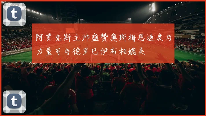 阿贾克斯主帅盛赞奥斯梅恩速度与力量可与德罗巴伊布相媲美