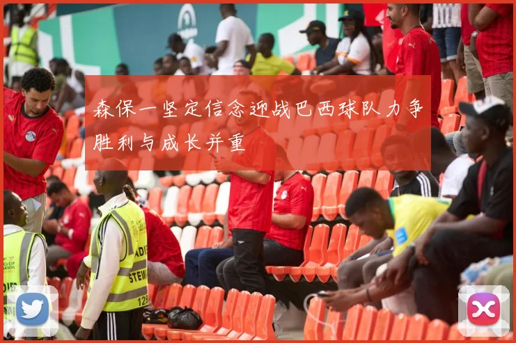 森保一坚定信念迎战巴西球队力争胜利与成长并重