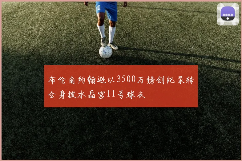 布伦南约翰逊以3500万镑创纪录转会身披水晶宫11号球衣