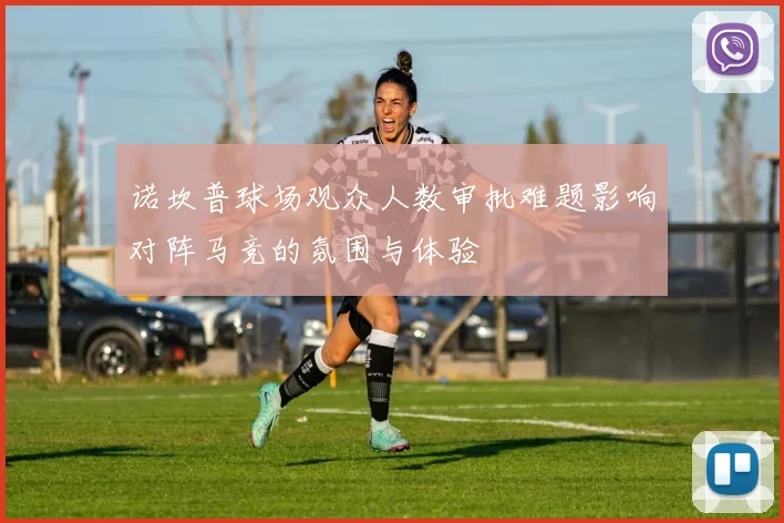 诺坎普球场观众人数审批难题影响对阵马竞的氛围与体验