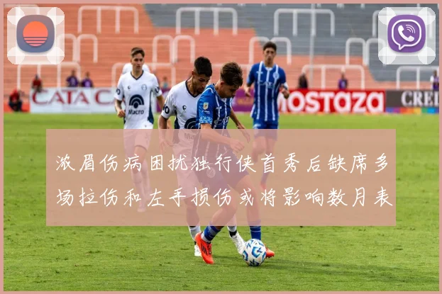 浓眉伤病困扰独行侠首秀后缺席多场拉伤和左手损伤或将影响数月表现