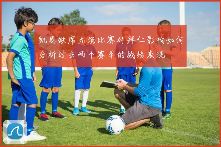 凯恩缺席九场比赛对拜仁影响如何分析过去两个赛季的战绩表现