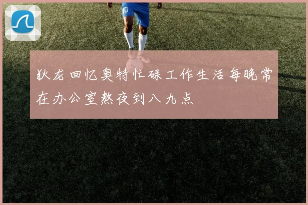 狄龙回忆奥特忙碌工作生活每晚常在办公室熬夜到八九点