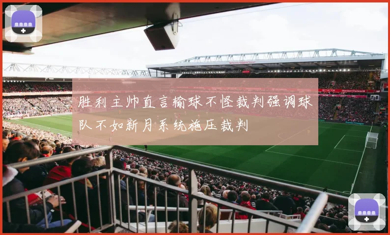 胜利主帅直言输球不怪裁判强调球队不如新月系统施压裁判