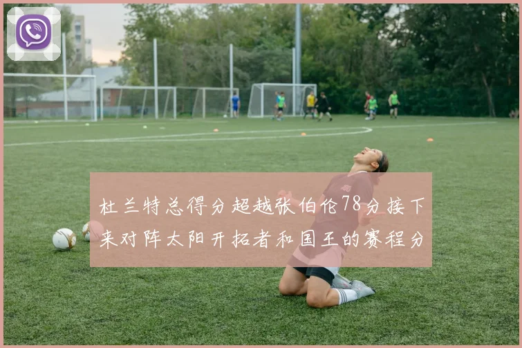 杜兰特总得分超越张伯伦78分接下来对阵太阳开拓者和国王的赛程分析