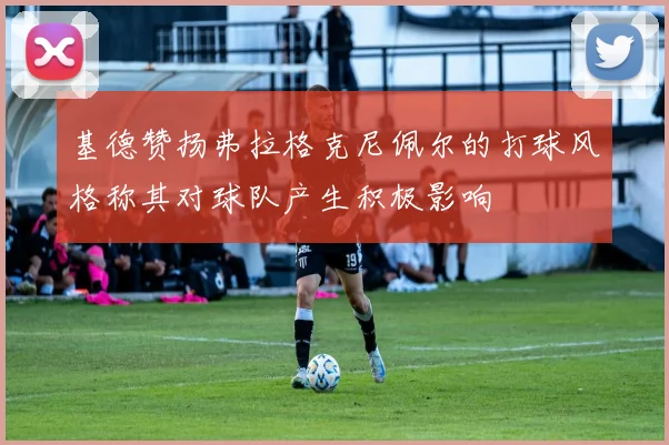 基德赞扬弗拉格克尼佩尔的打球风格称其对球队产生积极影响