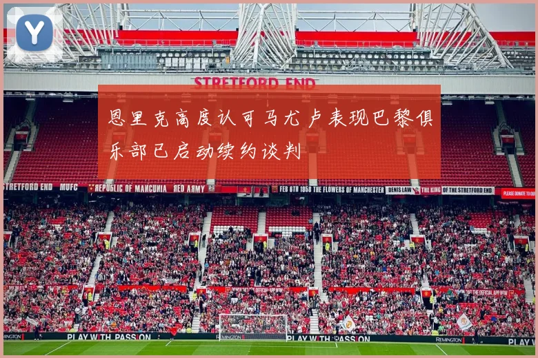 恩里克高度认可马尤卢表现巴黎俱乐部已启动续约谈判