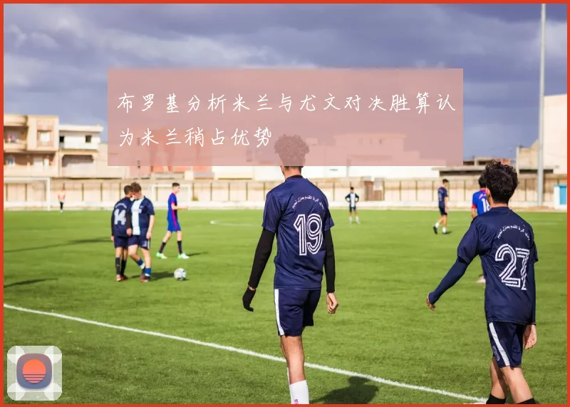 布罗基分析米兰与尤文对决胜算认为米兰稍占优势