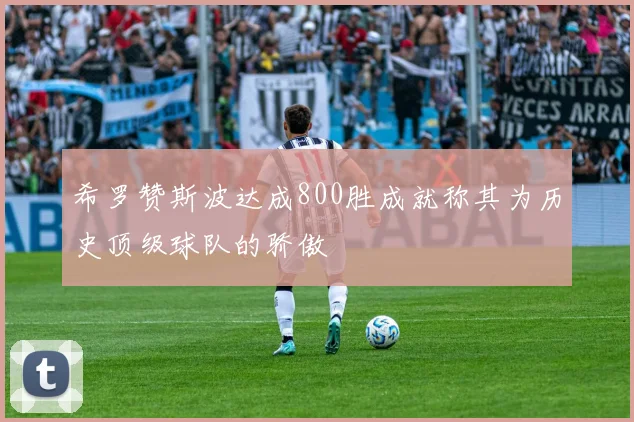 希罗赞斯波达成800胜成就称其为历史顶级球队的骄傲