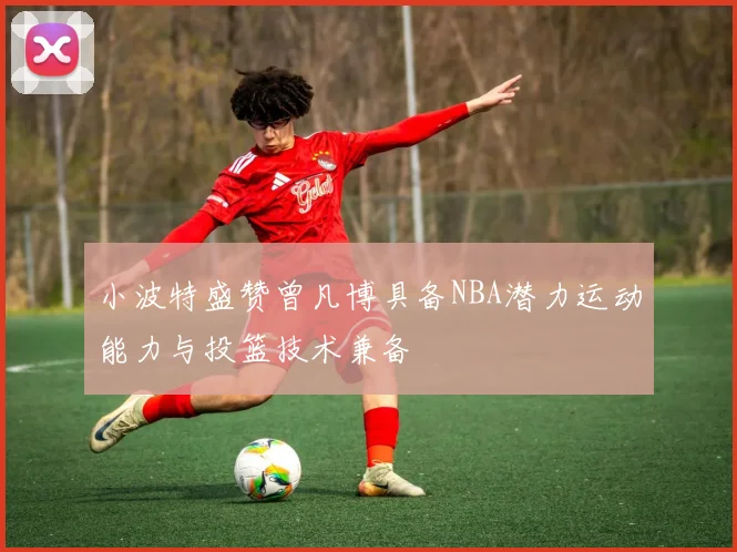 小波特盛赞曾凡博具备NBA潜力运动能力与投篮技术兼备