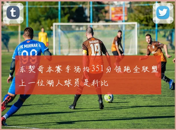东契奇本赛季场均351分领跑全联盟上一位湖人球员是科比