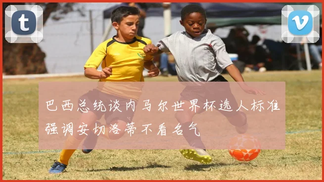 巴西总统谈内马尔世界杯选人标准强调安切洛蒂不看名气