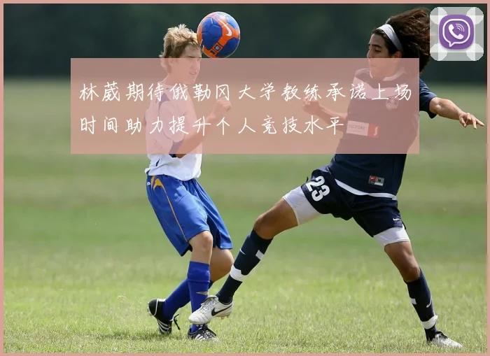 林葳期待俄勒冈大学教练承诺上场时间助力提升个人竞技水平