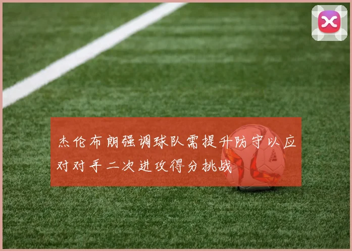 杰伦布朗强调球队需提升防守以应对对手二次进攻得分挑战