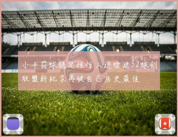 小卡罚球稳定性惊人连续进52球创联盟新纪录再破自己历史最佳