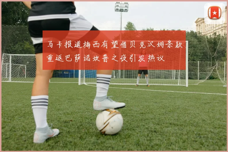 马卡报道梅西有望借贝克汉姆条款重返巴萨诺坎普之夜引发热议