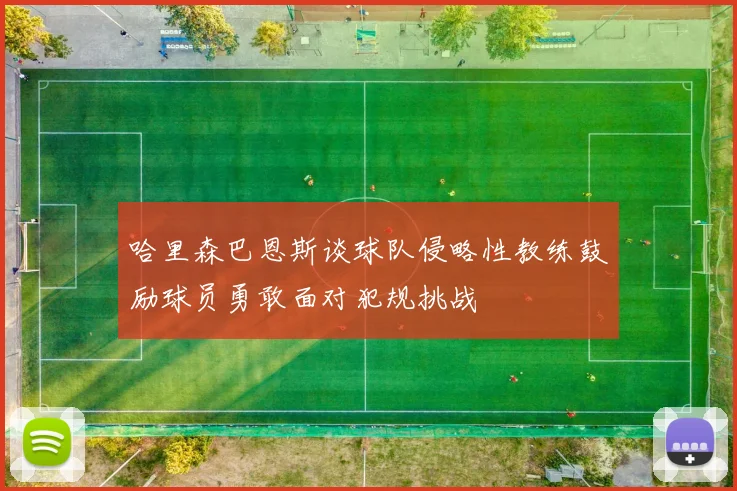 哈里森巴恩斯谈球队侵略性教练鼓励球员勇敢面对犯规挑战
